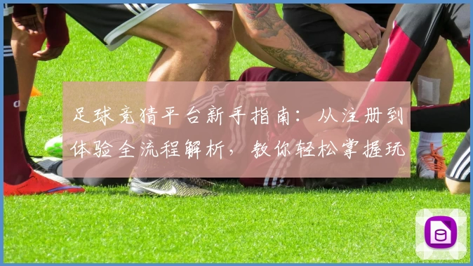 足球竞猜平台新手指南：从注册到体验全流程解析，教你轻松掌握玩法秘诀