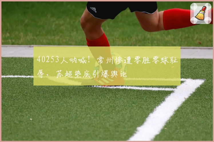 40253人呐喊！常州惨遭零胜零球耻辱，苏超垫底引爆舆论