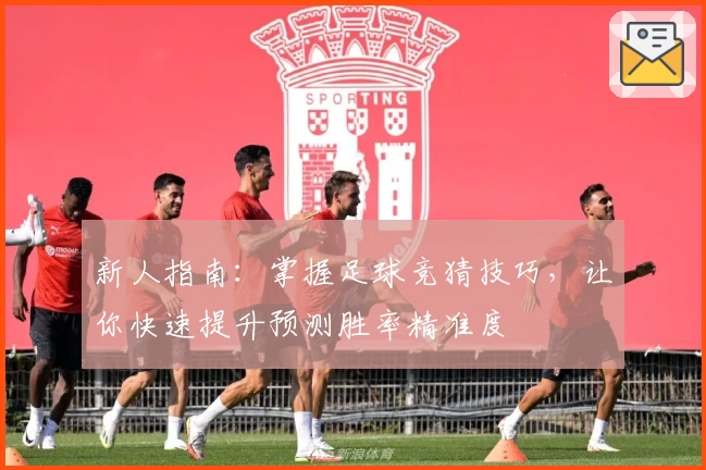 新人指南：掌握足球竞猜技巧，让你快速提升预测胜率精准度