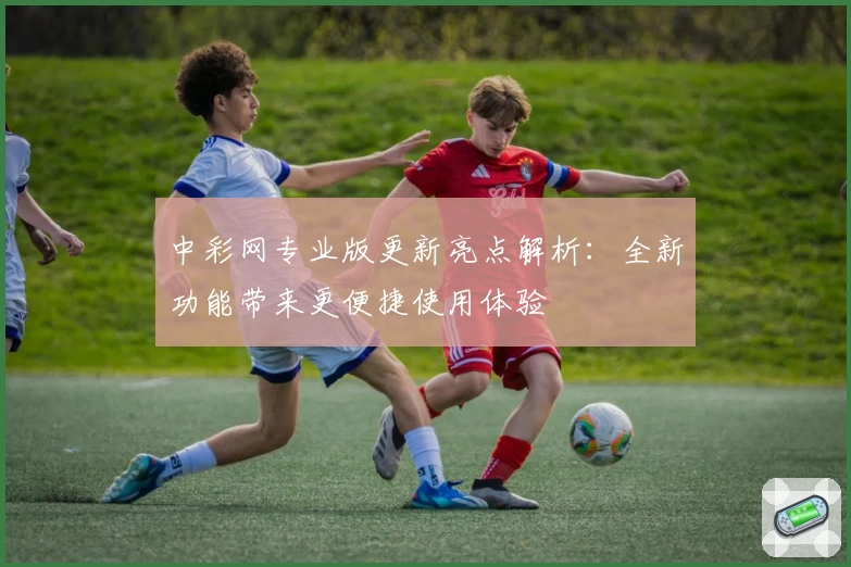 中彩网专业版更新亮点解析：全新功能带来更便捷使用体验