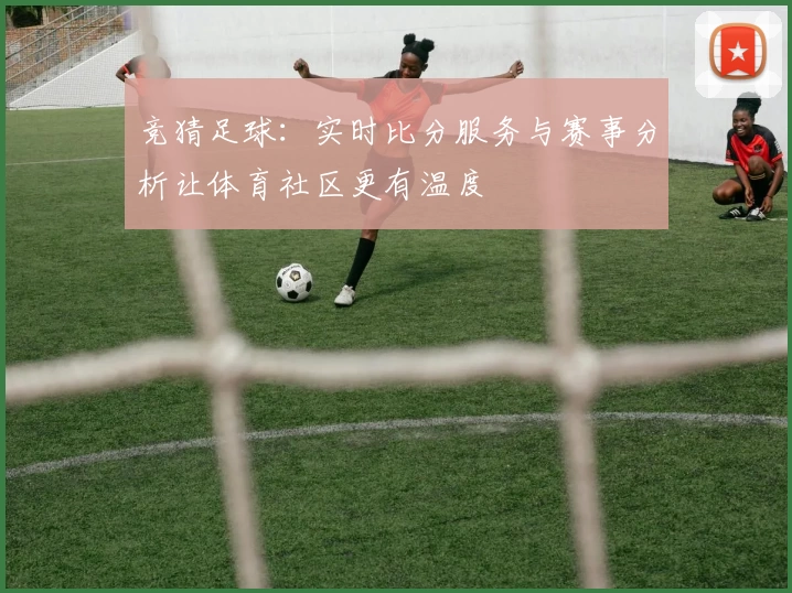 竞猜足球：实时比分服务与赛事分析让体育社区更有温度