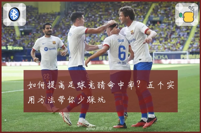如何提高足球竞猜命中率？五个实用方法带你少踩坑