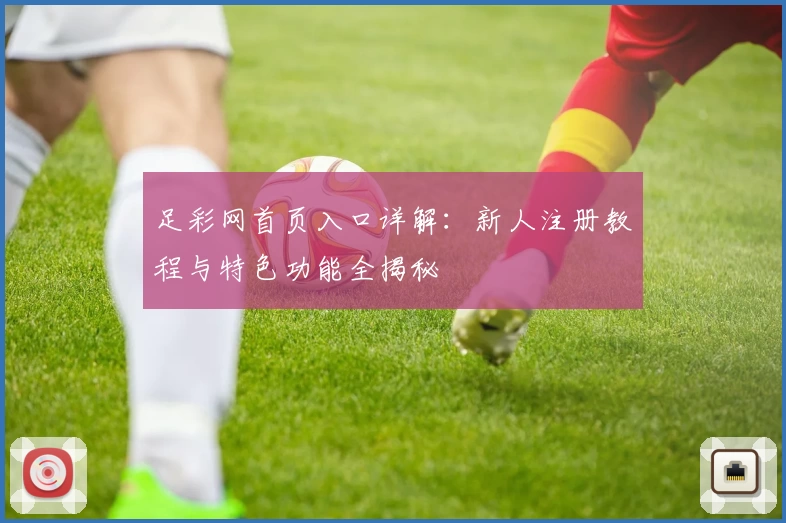 足彩网首页入口详解：新人注册教程与特色功能全揭秘