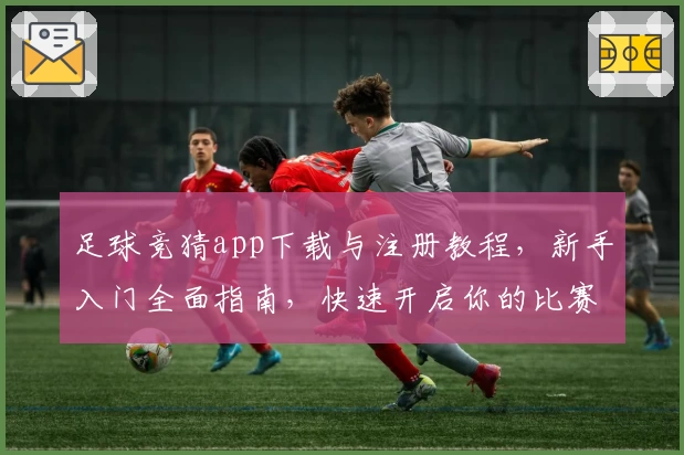 足球竞猜app下载与注册教程，新手入门全面指南，快速开启你的比赛预测之旅