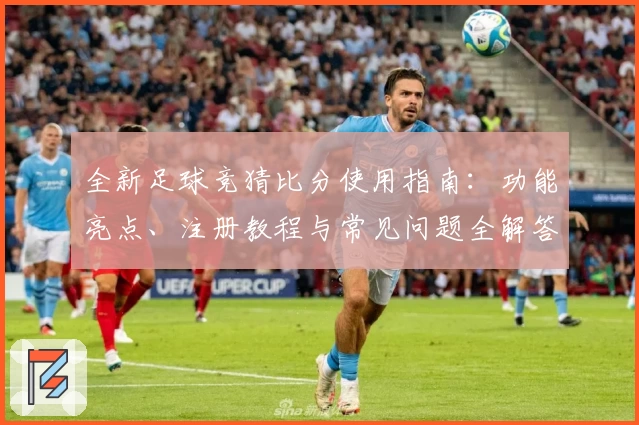 全新足球竞猜比分使用指南：功能亮点、注册教程与常见问题全解答