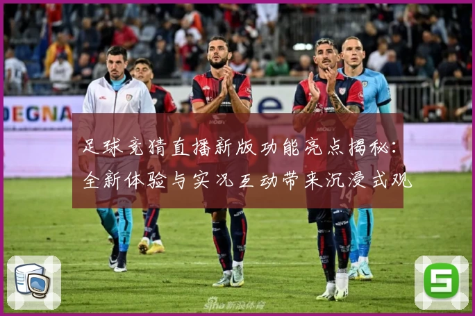 足球竞猜直播新版功能亮点揭秘：全新体验与实况互动带来沉浸式观赛享受