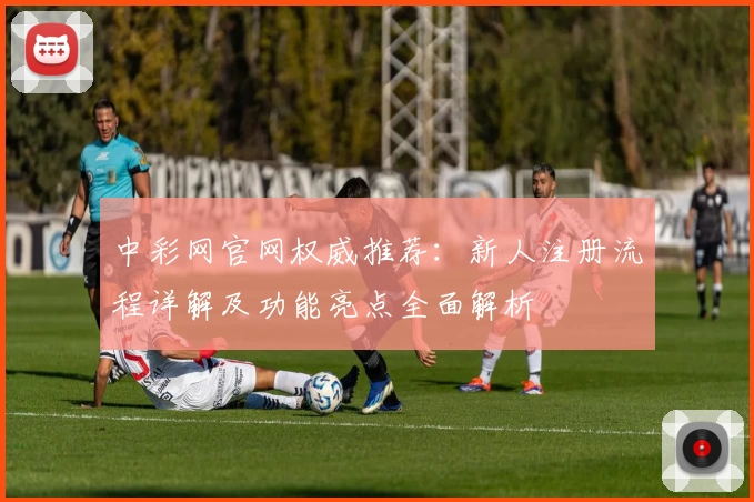 中彩网官网权威推荐：新人注册流程详解及功能亮点全面解析