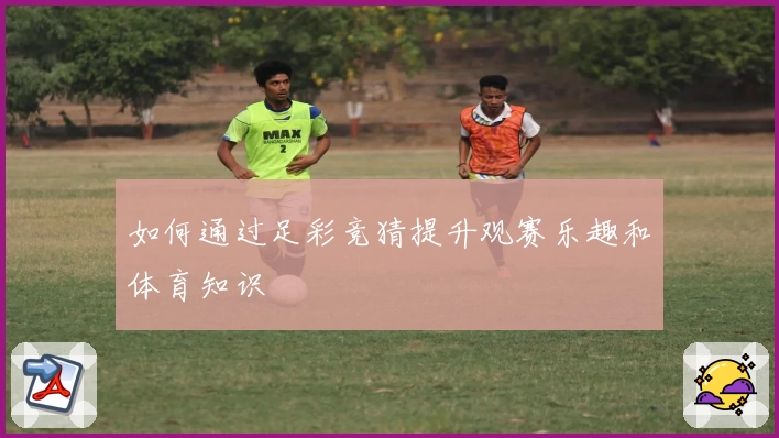 如何通过足彩竞猜提升观赛乐趣和体育知识