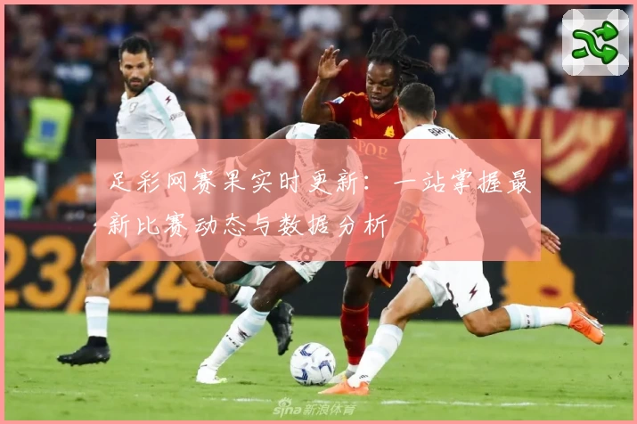 足彩网赛果实时更新：一站掌握最新比赛动态与数据分析
