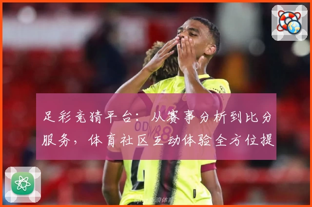 足彩竞猜平台:从赛事分析到比分服务,体育社区互动体验全方位提升