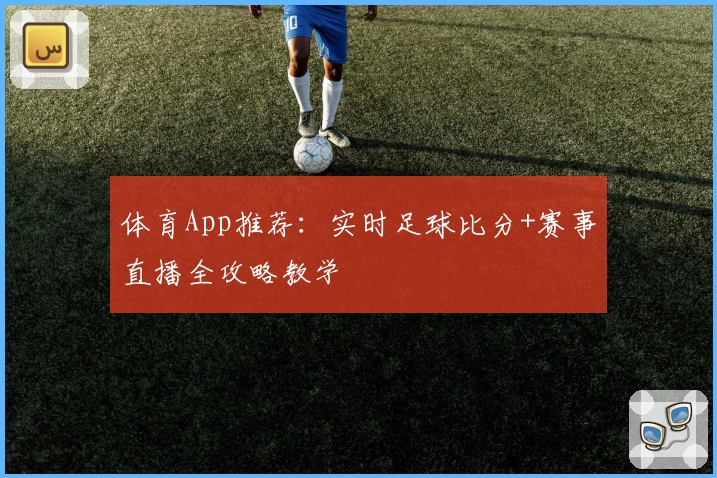 体育App推荐：实时足球比分+赛事直播全攻略教学