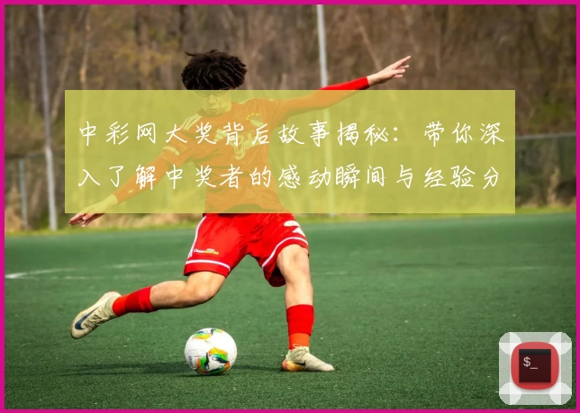 中彩网大奖背后故事揭秘：带你深入了解中奖者的感动瞬间与经验分享