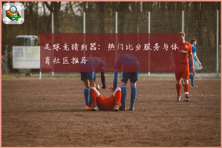 足球竞猜利器：热门比分服务与体育社区推荐