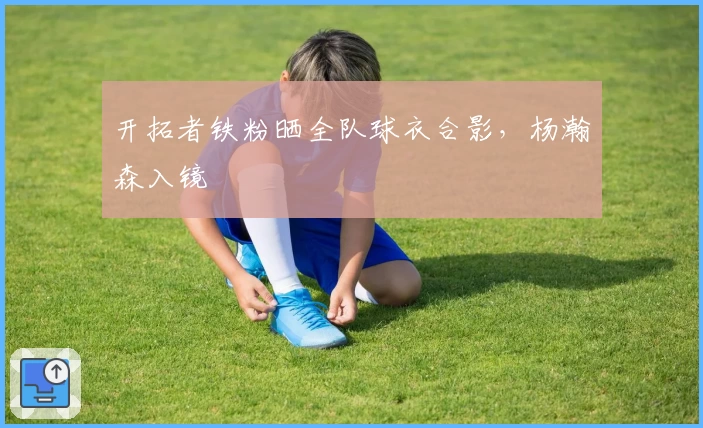 开拓者铁粉晒全队球衣合影,杨瀚森入镜