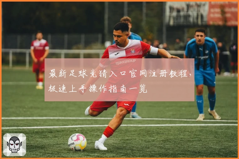 最新足球竞猜入口官网注册教程，极速上手操作指南一览